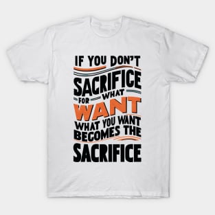 if you don't sacrifice for what you want what you want become the sacrifice T-Shirt